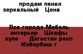 продам пенал зеркальный › Цена ­ 1 500 - Все города Мебель, интерьер » Шкафы, купе   . Дагестан респ.,Избербаш г.